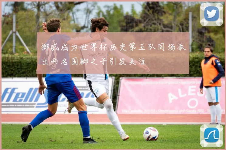 挪威成为世界杯历史第五队同场派出两名国脚之子引发关注