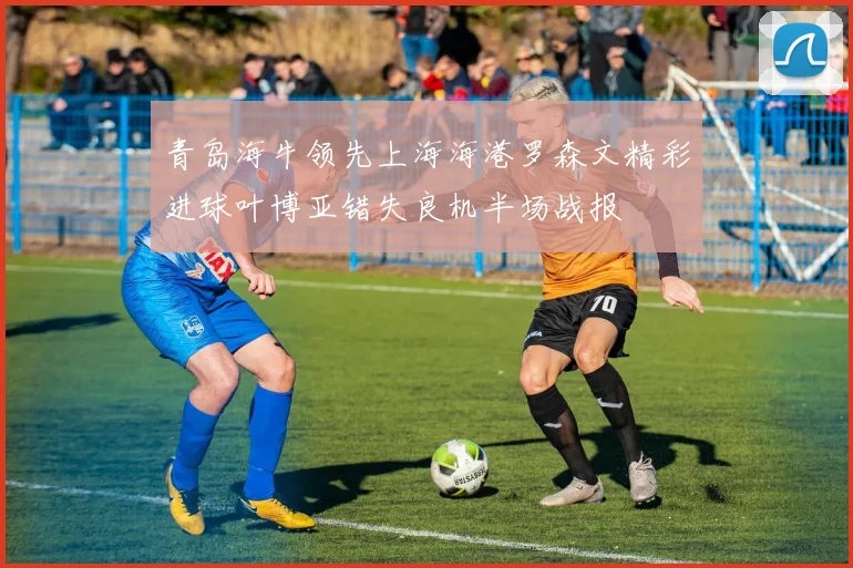 青岛海牛领先上海海港罗森文精彩进球叶博亚错失良机半场战报
