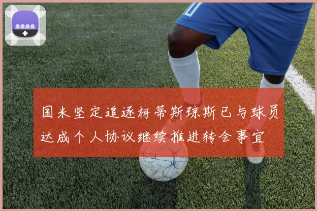 国米坚定追逐柯蒂斯琼斯已与球员达成个人协议继续推进转会事宜