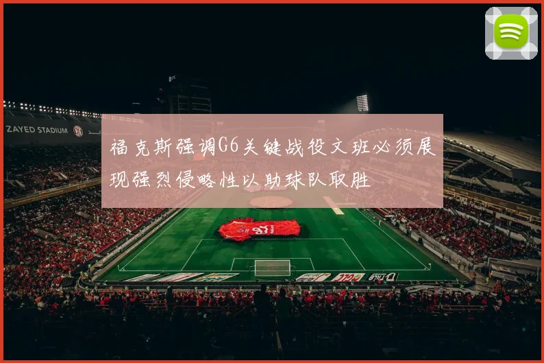 福克斯强调G6关键战役文班必须展现强烈侵略性以助球队取胜