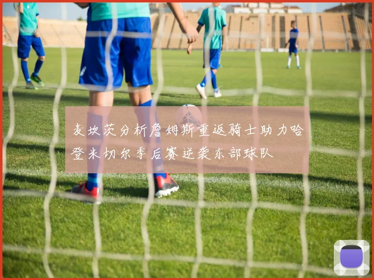 麦坎茨分析詹姆斯重返骑士助力哈登米切尔季后赛逆袭东部球队