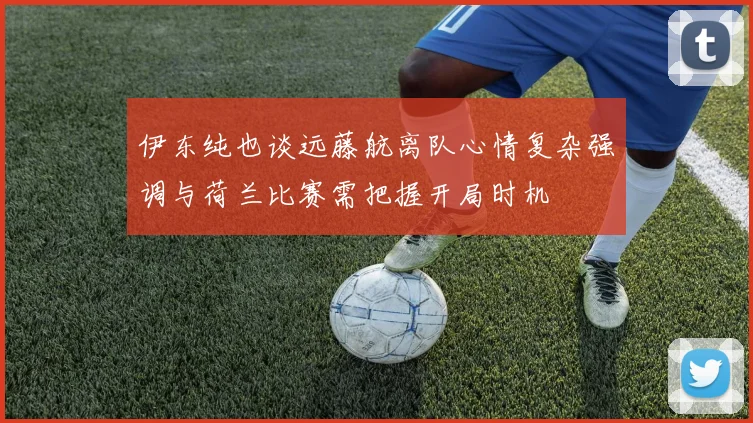 伊东纯也谈远藤航离队心情复杂强调与荷兰比赛需把握开局时机