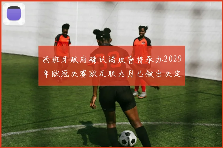 西班牙政府确认诺坎普将承办2029年欧冠决赛欧足联九月已做出决定