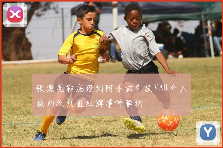 张源亮鞋底蹬到阿齐兹引发VAR介入裁判改判直红牌事件解析