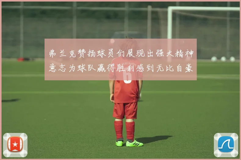 弗兰克赞扬球员们展现出强大精神意志为球队赢得胜利感到无比自豪