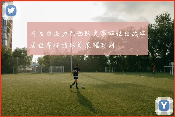 内马尔成为巴西队史第四位出战四届世界杯的球员荣耀时刻