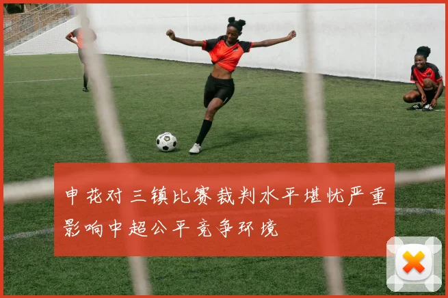 申花对三镇比赛裁判水平堪忧严重影响中超公平竞争环境
