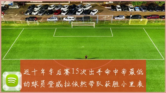近十年季后赛15次出手命中率最低的球员登威拉依然带队获胜小里表现低迷仅得三分