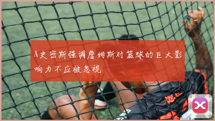 A史密斯强调詹姆斯对篮球的巨大影响力不应被忽视