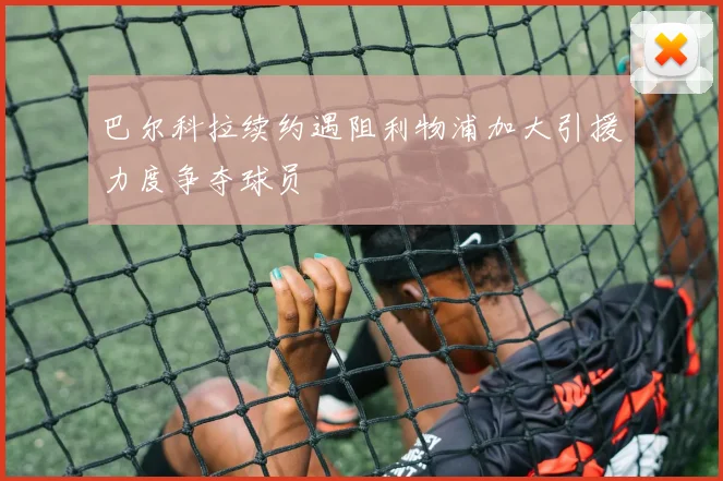 巴尔科拉续约遇阻利物浦加大引援力度争夺球员