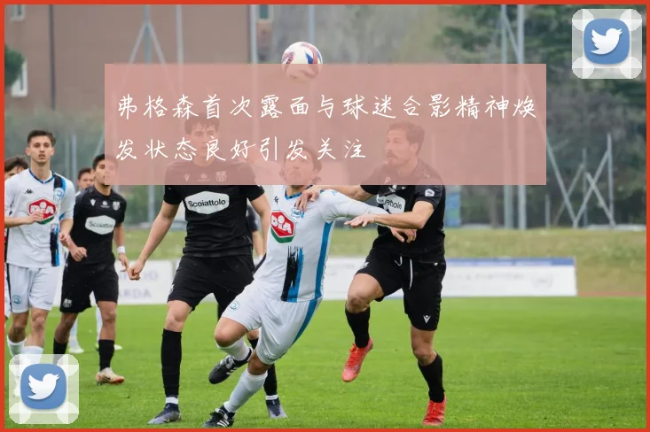 弗格森首次露面与球迷合影精神焕发状态良好引发关注