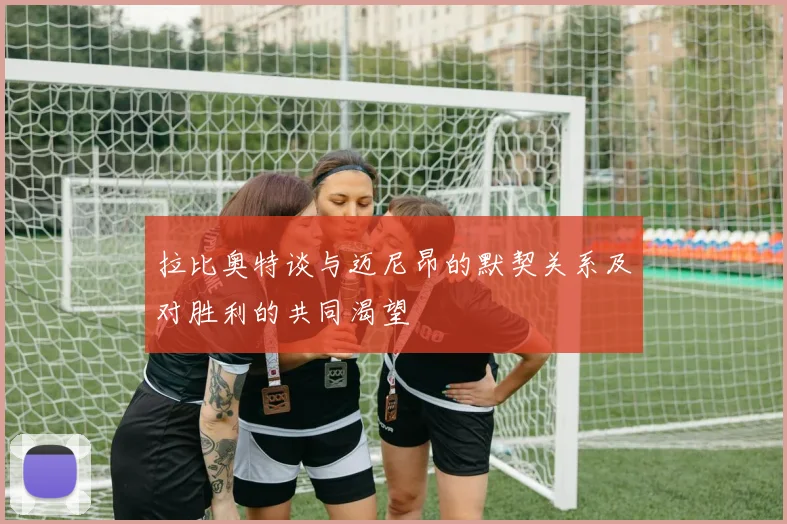 拉比奥特谈与迈尼昂的默契关系及对胜利的共同渴望