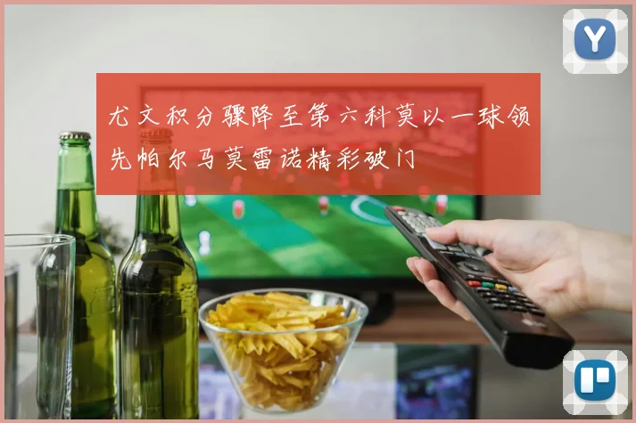 尤文积分骤降至第六科莫以一球领先帕尔马莫雷诺精彩破门