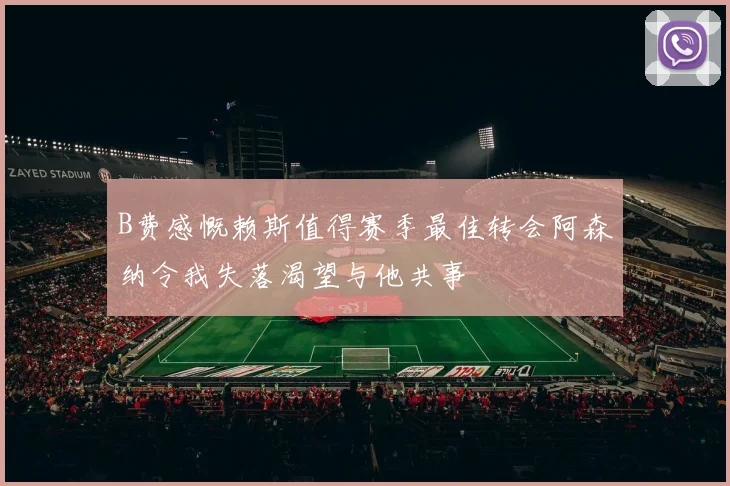 B费感慨赖斯值得赛季最佳转会阿森纳令我失落渴望与他共事