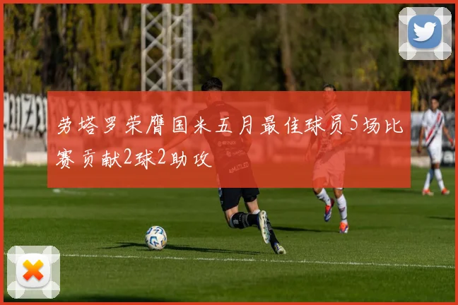 劳塔罗荣膺国米五月最佳球员5场比赛贡献2球2助攻