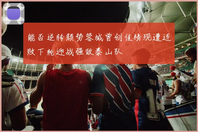 能否逆转颓势蓉城曾创佳绩现遭连败下轮迎战强敌泰山队