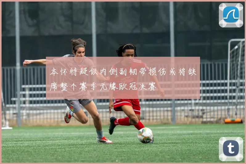 本怀特疑似内侧副韧带损伤或将缺席整个赛季无缘欧冠决赛