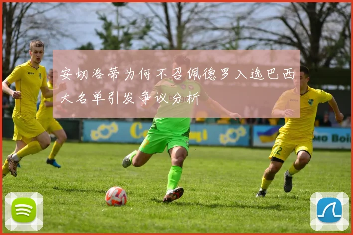 安切洛蒂为何不召佩德罗入选巴西大名单引发争议分析