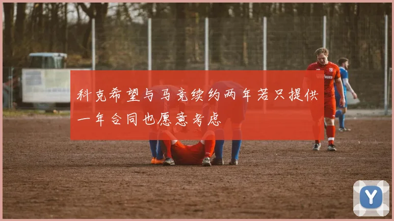 科克希望与马竞续约两年若只提供一年合同也愿意考虑