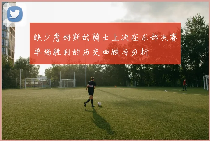 缺少詹姆斯的骑士上次在东部决赛单场胜利的历史回顾与分析