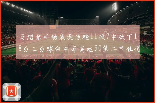 马绍尔半场表现惊艳11投7中砍下18分三分球命中率高达50第二节独得12分