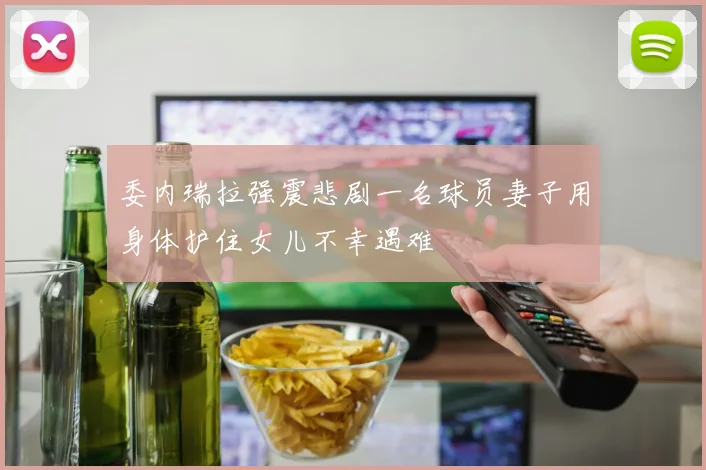 委内瑞拉强震悲剧一名球员妻子用身体护住女儿不幸遇难