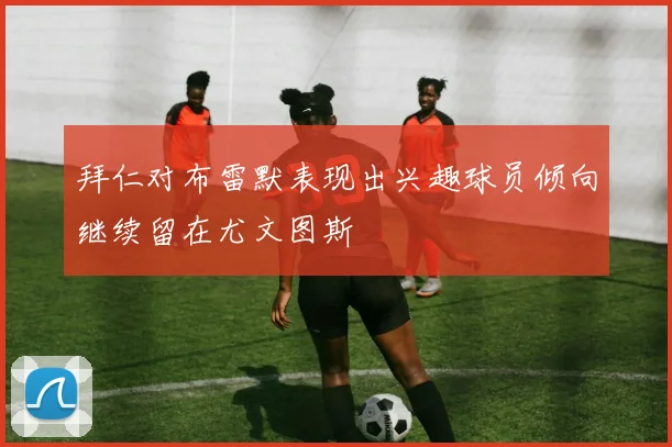 拜仁对布雷默表现出兴趣球员倾向继续留在尤文图斯