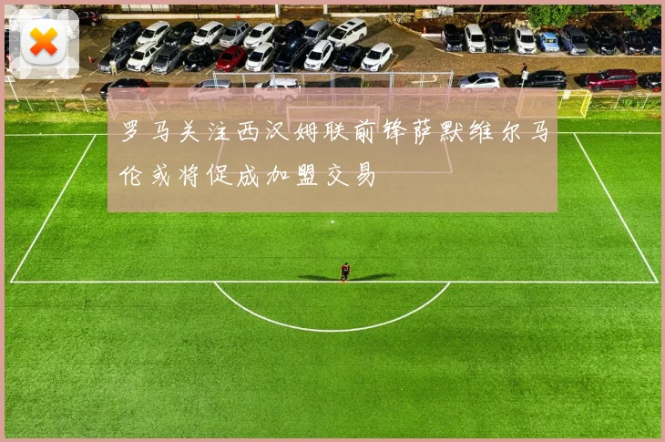 罗马关注西汉姆联前锋萨默维尔马伦或将促成加盟交易