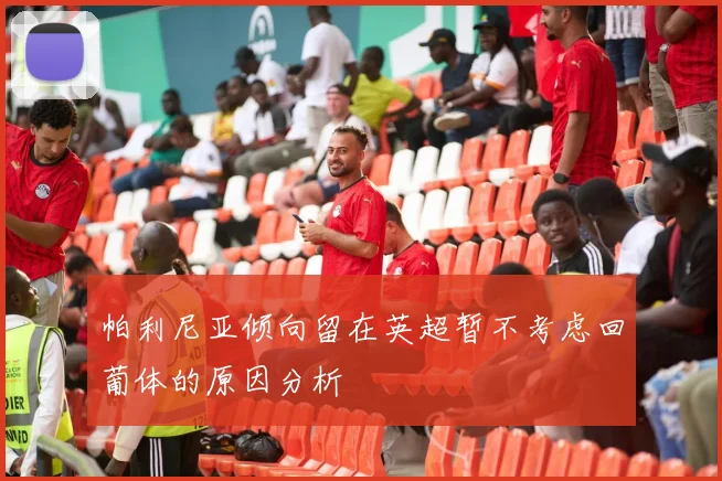 帕利尼亚倾向留在英超暂不考虑回葡体的原因分析