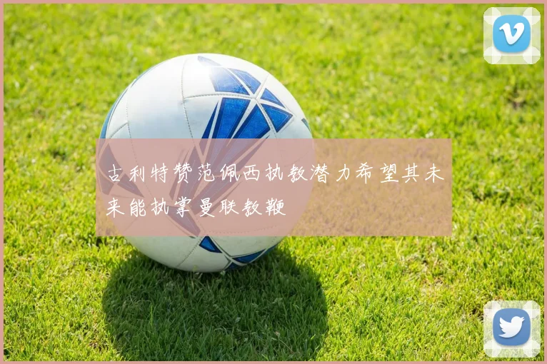 古利特赞范佩西执教潜力希望其未来能执掌曼联教鞭