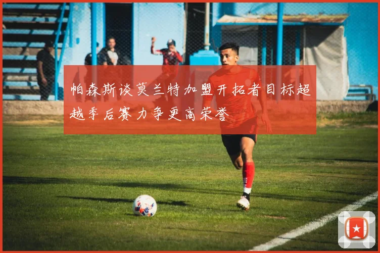 帕森斯谈莫兰特加盟开拓者目标超越季后赛力争更高荣誉